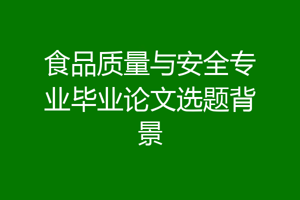 食品质量与安全专业毕业论文选题背景