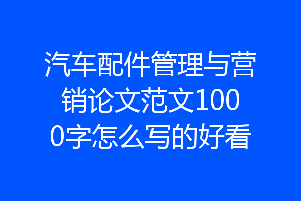 汽车配件管理与营销论文范文1000字怎么写的好看