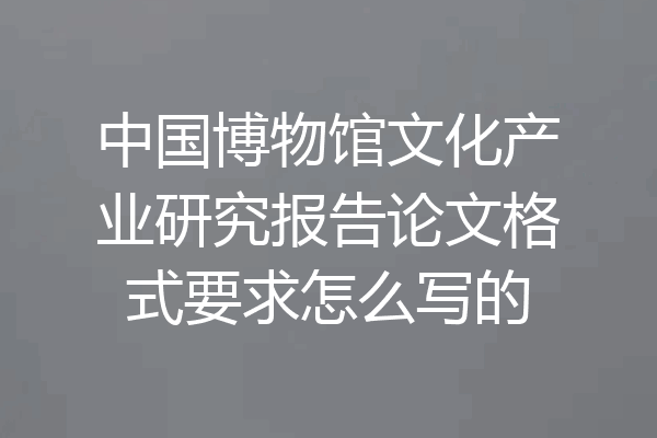 中国博物馆文化产业研究报告论文格式要求怎么写的
