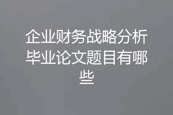 企业财务战略分析毕业论文题目有哪些