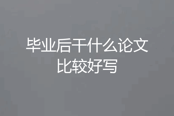 毕业后干什么论文比较好写