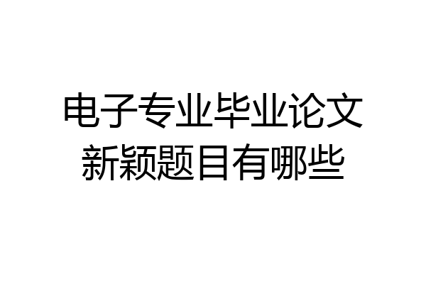 电子专业毕业论文新颖题目有哪些
