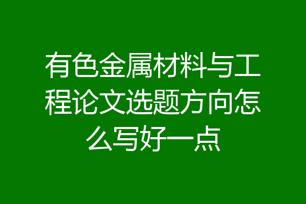 有色金属材料与工程论文选题方向怎么写好一点