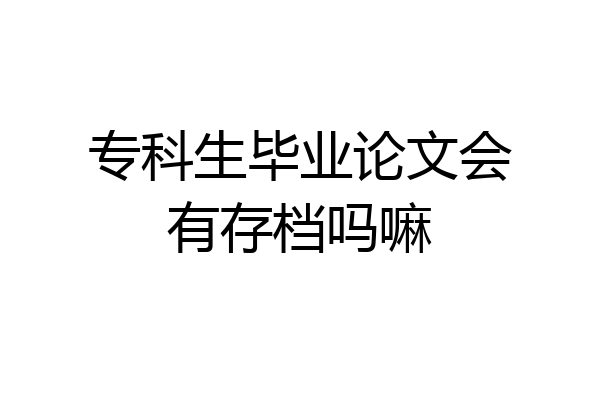 专科生毕业论文会有存档吗嘛