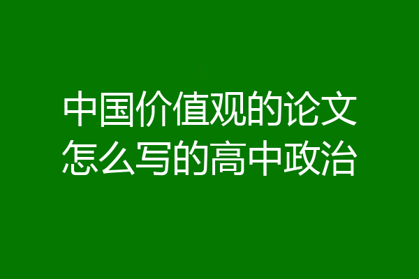 中国价值观的论文怎么写的高中政治