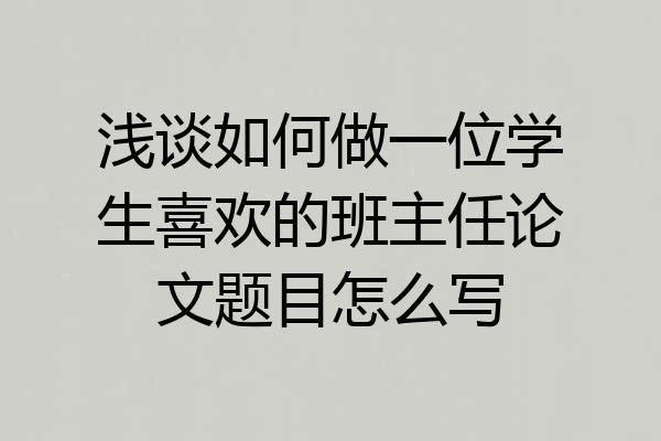 浅谈如何做一位学生喜欢的班主任论文题目怎么写