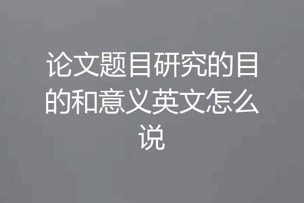 论文题目研究的目的和意义英文怎么说