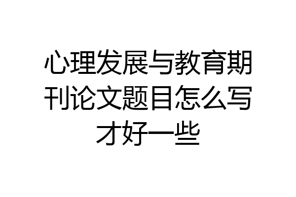 心理发展与教育期刊论文题目怎么写才好一些