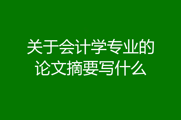 关于会计学专业的论文摘要写什么