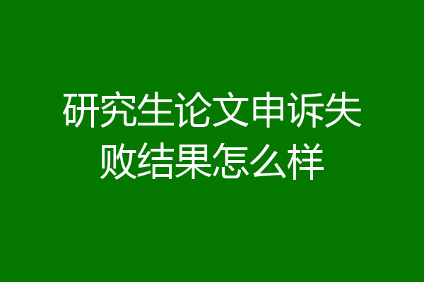 研究生论文申诉失败结果怎么样
