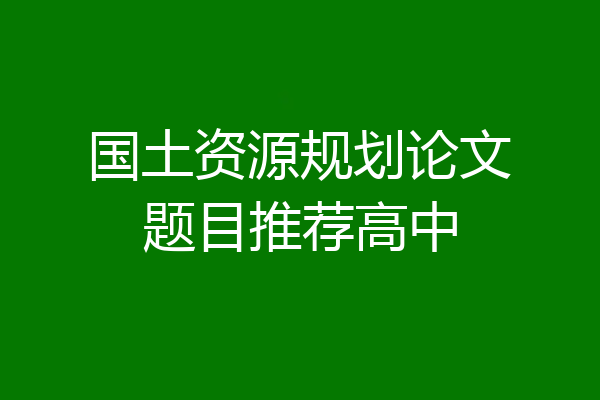 国土资源规划论文题目推荐高中