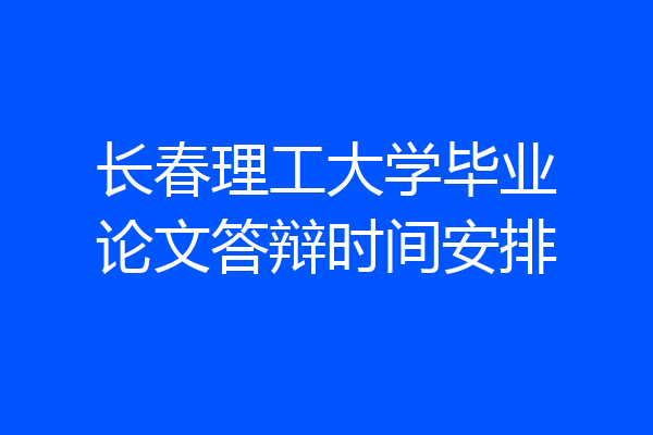 长春理工大学毕业论文答辩时间安排