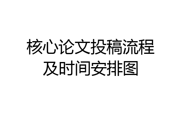 核心论文投稿流程及时间安排图