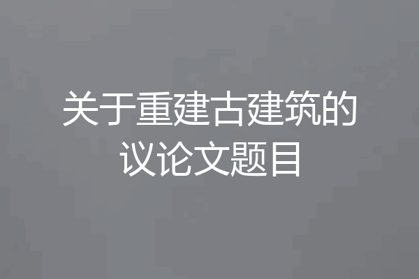 关于重建古建筑的议论文题目