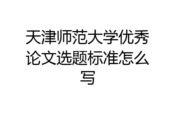 天津师范大学优秀论文选题标准怎么写