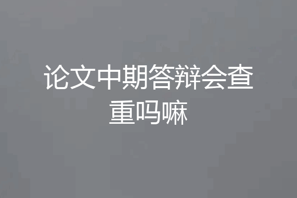 论文中期答辩会查重吗嘛