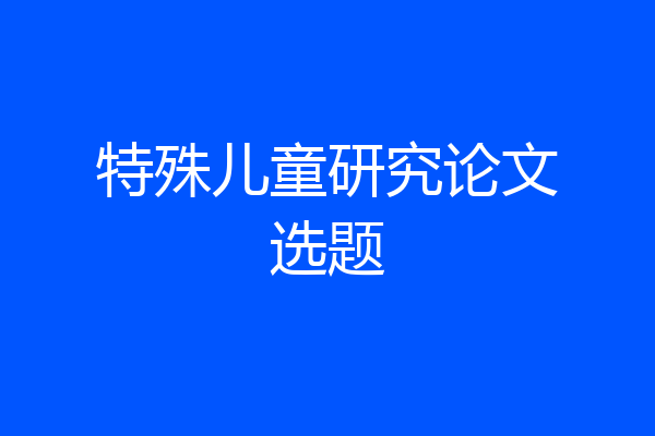 特殊儿童研究论文选题