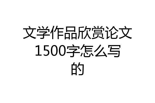 文学作品欣赏论文1500字怎么写的
