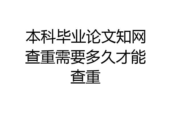 本科毕业论文知网查重需要多久才能查重