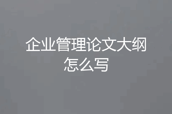 企业管理论文大纲怎么写