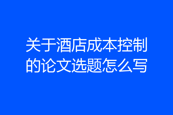 关于酒店成本控制的论文选题怎么写