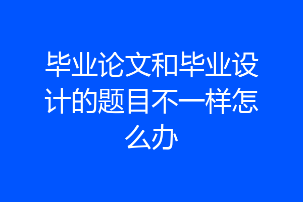 毕业论文和毕业设计的题目不一样怎么办