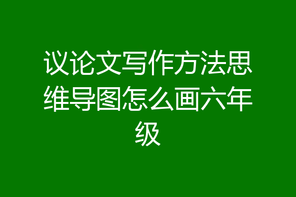 议论文写作方法思维导图怎么画六年级