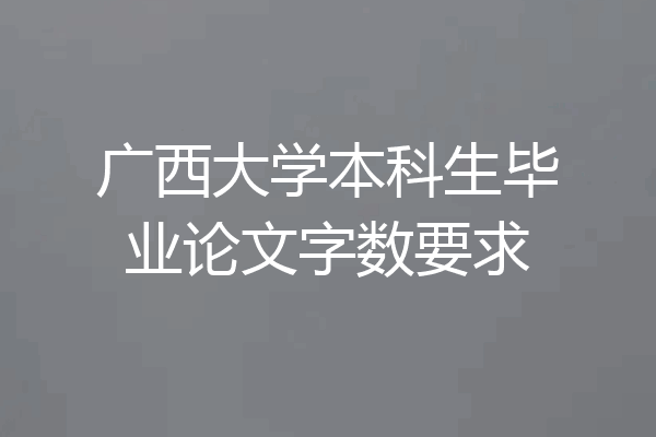 广西大学本科生毕业论文字数要求