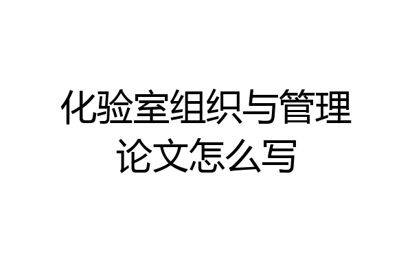 化验室组织与管理论文怎么写