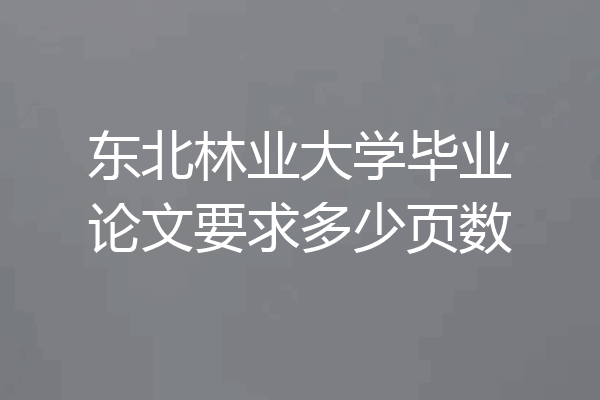 东北林业大学毕业论文要求多少页数