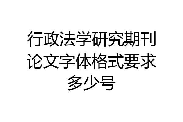 行政法学研究期刊论文字体格式要求多少号