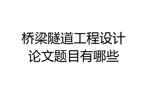 桥梁隧道工程设计论文题目有哪些