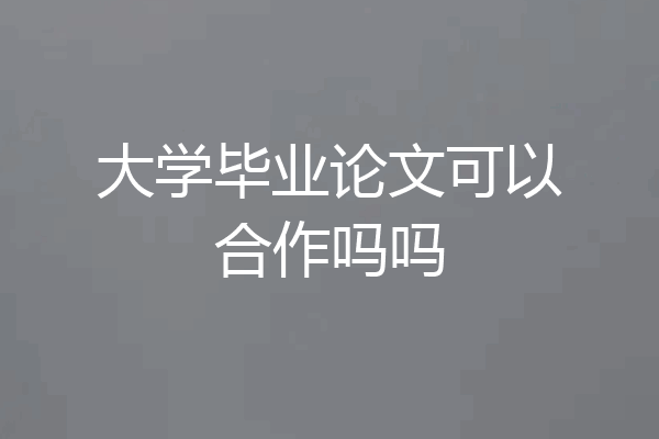大学毕业论文可以合作吗吗