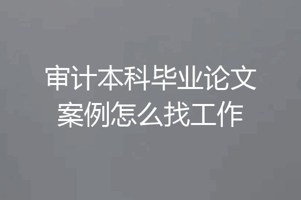 审计本科毕业论文案例怎么找工作