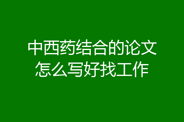 中西药结合的论文怎么写好找工作