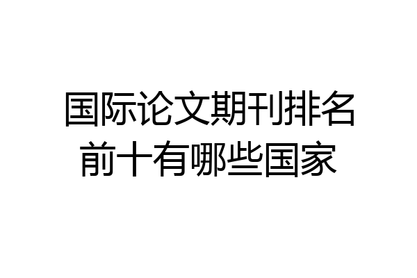 国际论文期刊排名前十有哪些国家