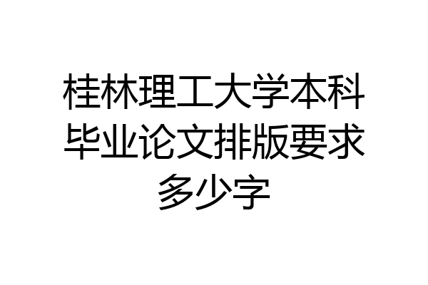 桂林理工大学本科毕业论文排版要求多少字