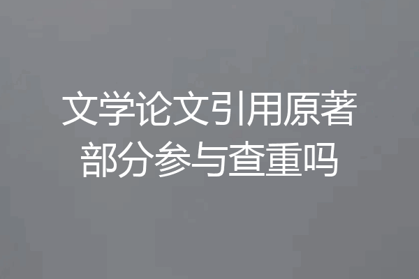 文学论文引用原著部分参与查重吗