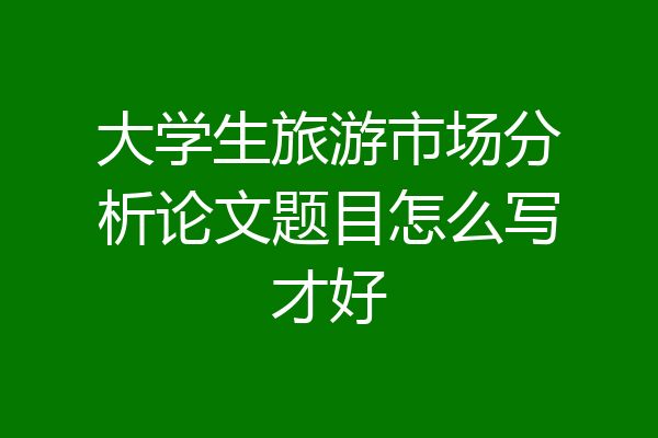 大学生旅游市场分析论文题目怎么写才好