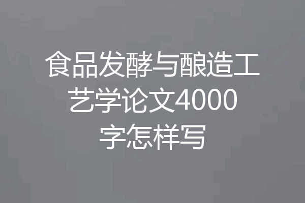 食品发酵与酿造工艺学论文4000字怎样写