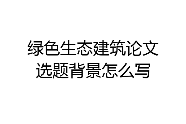 绿色生态建筑论文选题背景怎么写