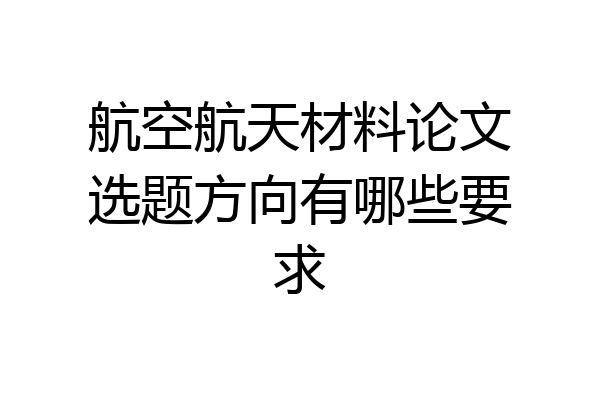 航空航天材料论文选题方向有哪些要求