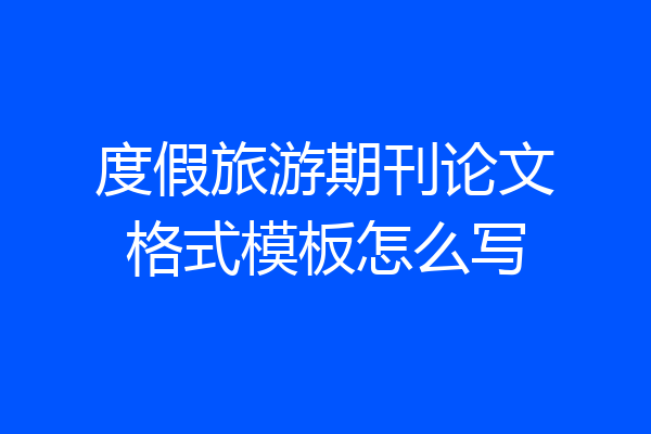 度假旅游期刊论文格式模板怎么写