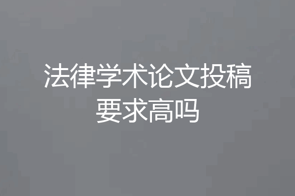 法律学术论文投稿要求高吗