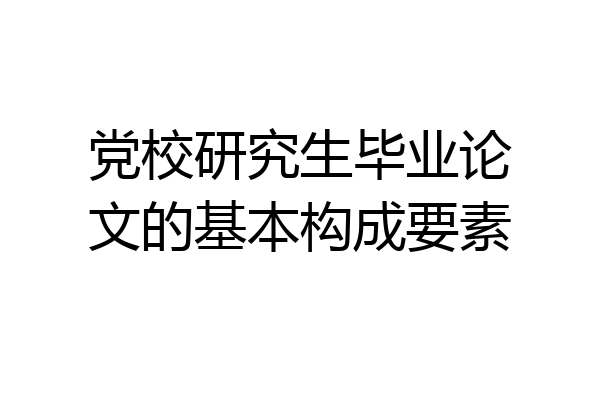 党校研究生毕业论文的基本构成要素