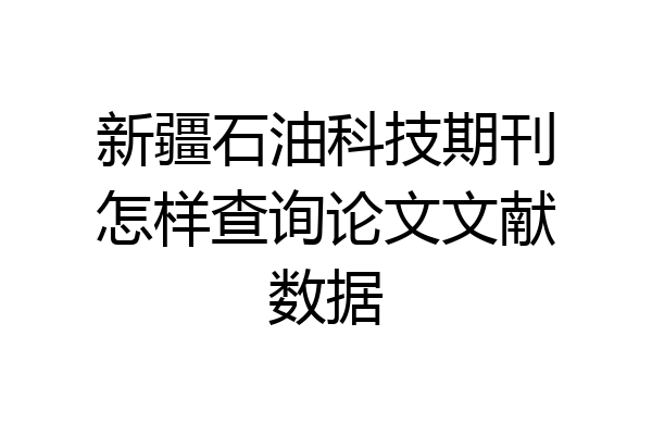 新疆石油科技期刊怎样查询论文文献数据