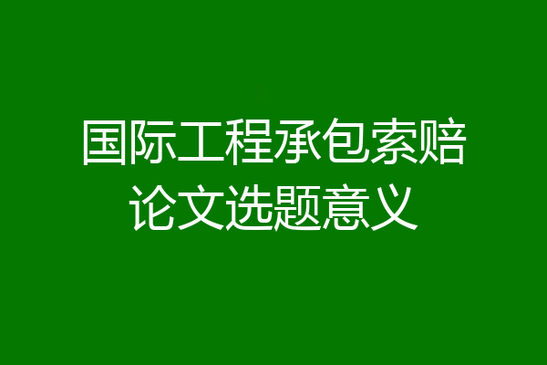 国际工程承包索赔论文选题意义
