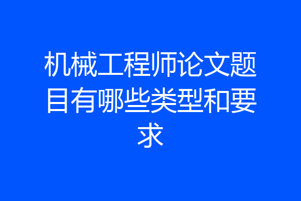 机械工程师论文题目有哪些类型和要求
