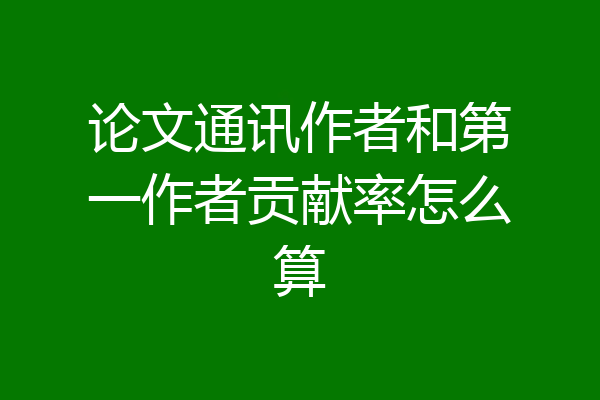 论文通讯作者和第一作者贡献率怎么算