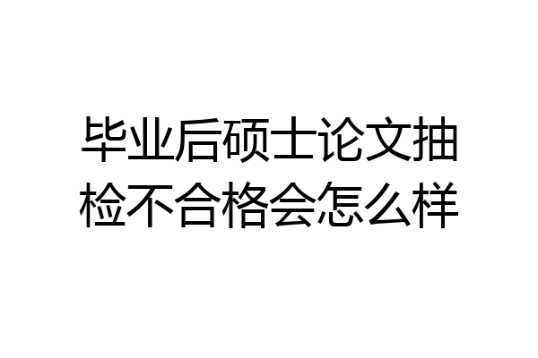 毕业后硕士论文抽检不合格会怎么样